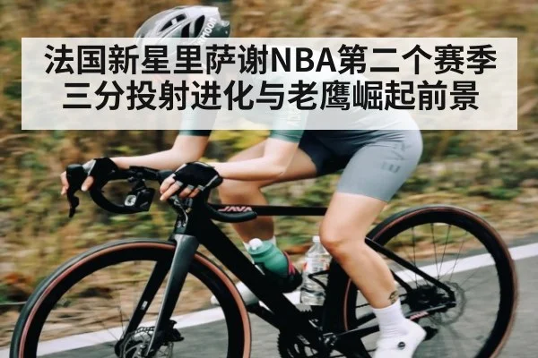 法国新星里萨谢NBA第二个赛季三分投射进化与老鹰崛起前景
