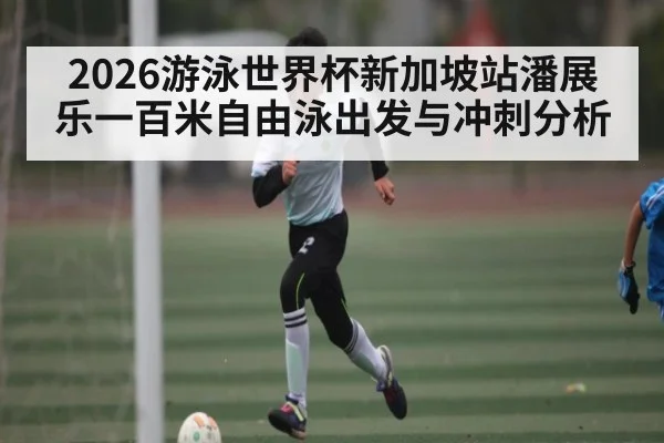 2026游泳世界杯新加坡站潘展乐一百米自由泳出发与冲刺分析
