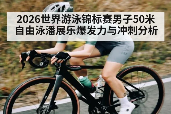 2026世界游泳锦标赛男子50米自由泳潘展乐爆发力与冲刺分析