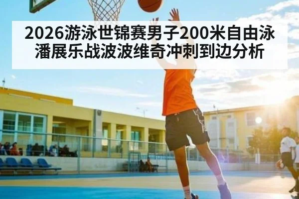 2026游泳世锦赛男子200米自由泳潘展乐战波波维奇冲刺到边分析