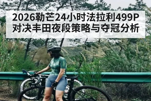 2026勒芒24小时法拉利499P对决丰田夜段策略与夺冠分析